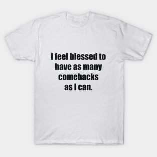 I feel blessed to have as many comebacks as I can T-Shirt